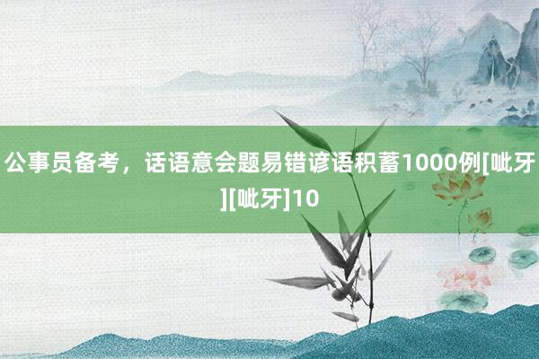 公事员备考，话语意会题易错谚语积蓄1000例[呲牙][呲牙]10